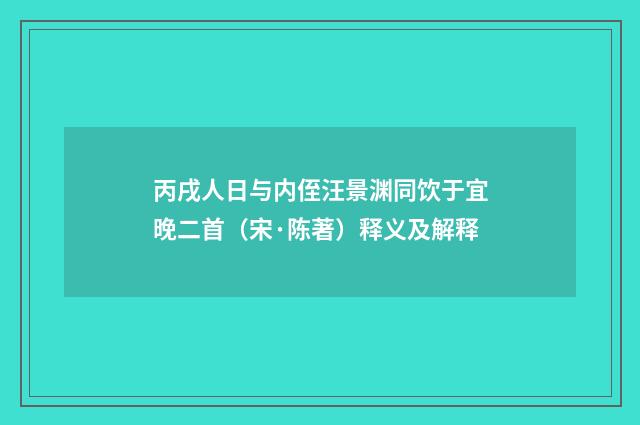 丙戌人日与内侄汪景渊同饮于宜晚二首（宋·陈著）释义及解释