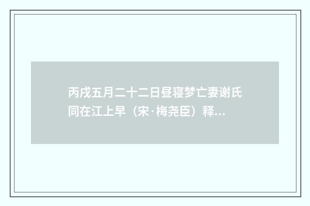 丙戌五月二十二日昼寝梦亡妻谢氏同在江上早（宋·梅尧臣）释义及解释