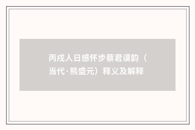 丙戌人日感怀步蔡君谟韵（当代·熊盛元）释义及解释