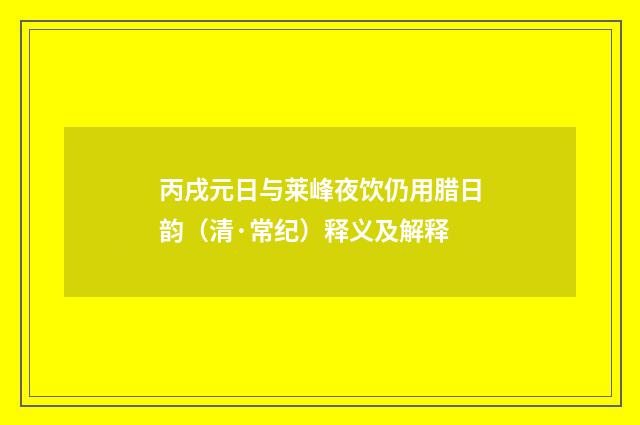 丙戌元日与莱峰夜饮仍用腊日韵（清·常纪）释义及解释