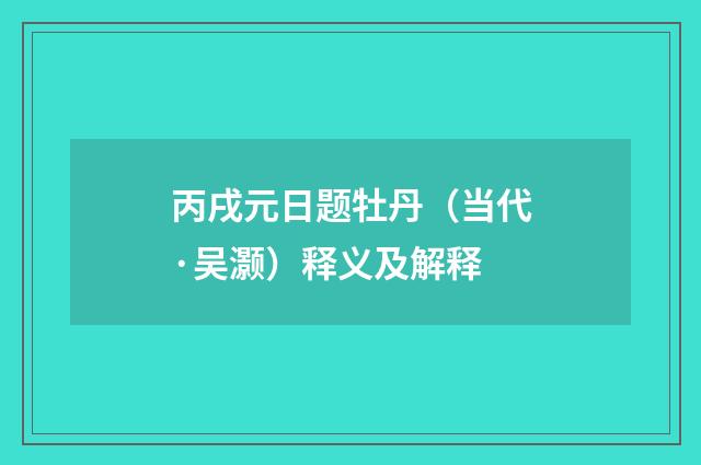 丙戌元日题牡丹（当代·吴灏）释义及解释