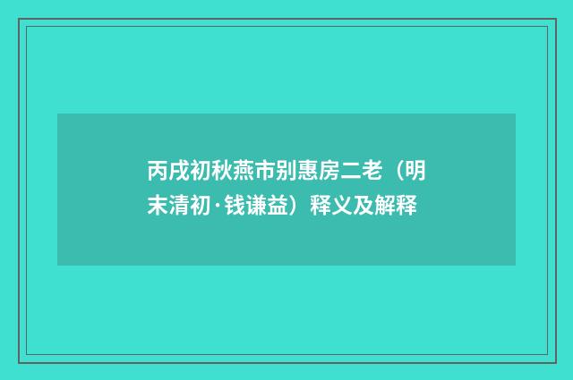 丙戌初秋燕市别惠房二老（明末清初·钱谦益）释义及解释