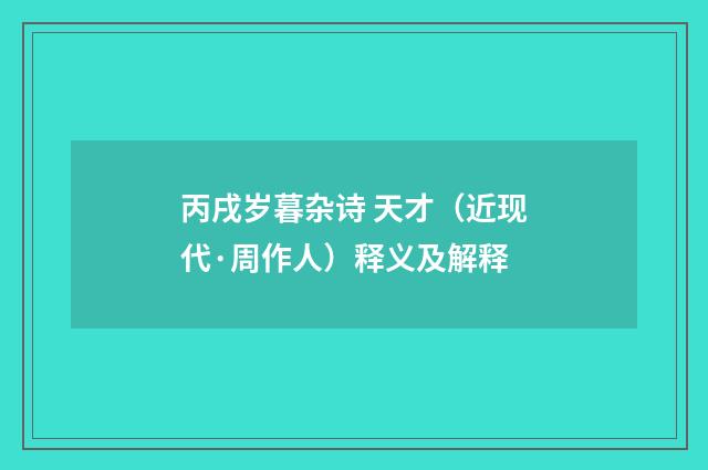 丙戌岁暮杂诗 天才（近现代·周作人）释义及解释