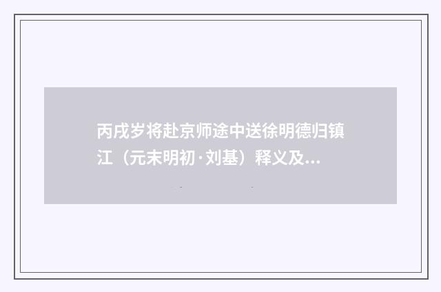 丙戌岁将赴京师途中送徐明德归镇江（元末明初·刘基）释义及解释