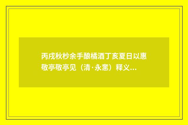 丙戌秋杪余手酿橘酒丁亥夏日以惠敬亭敬亭见（清·永㥣）释义及解释