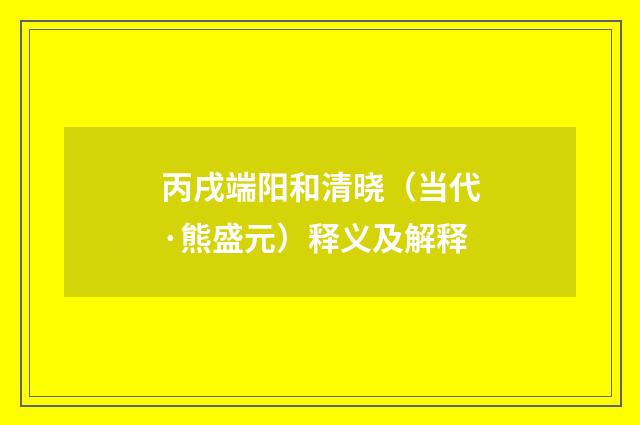 丙戌端阳和清晓（当代·熊盛元）释义及解释