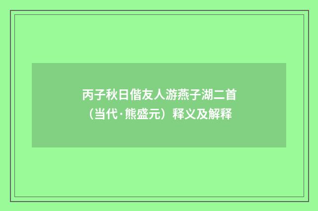 丙子秋日偕友人游燕子湖二首（当代·熊盛元）释义及解释