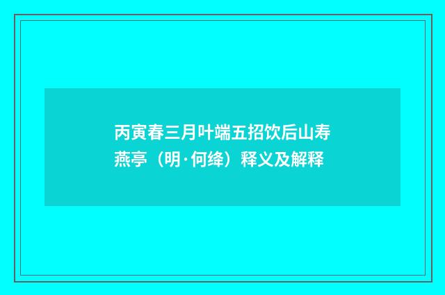 丙寅春三月叶端五招饮后山寿燕亭（明·何绛）释义及解释