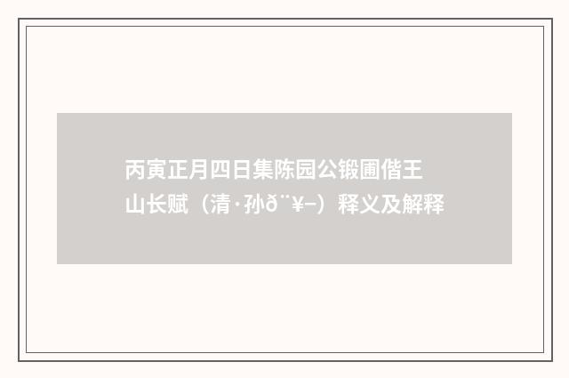 丙寅正月四日集陈园公锻圃偕王山长赋（清·孙𨥭）释义及解释