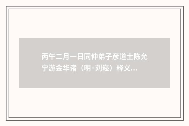 丙午二月一日同仲弟子彦道士陈允宁游金华诸（明·刘崧）释义及解释