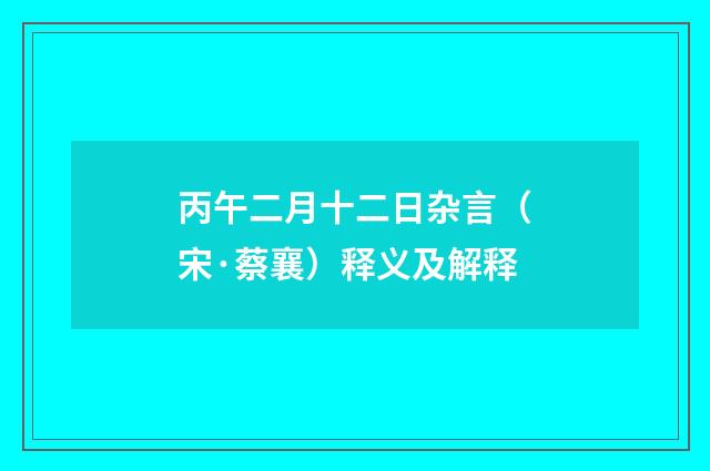 丙午二月十二日杂言（宋·蔡襄）释义及解释