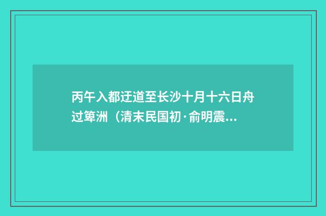 丙午入都迂道至长沙十月十六日舟过箄洲（清末民国初·俞明震）释义及解释