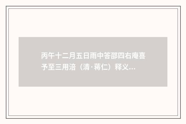 丙午十二月五日雨中答邵四右庵喜予至三用涪（清·蒋仁）释义及解释
