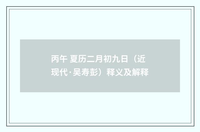 丙午 夏历二月初九日（近现代·吴寿彭）释义及解释
