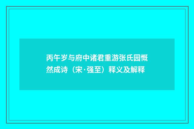 丙午岁与府中诸君重游张氏园慨然成诗（宋·强至）释义及解释