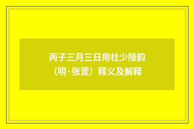 丙子三月三日用杜少陵韵（明·张萱）释义及解释