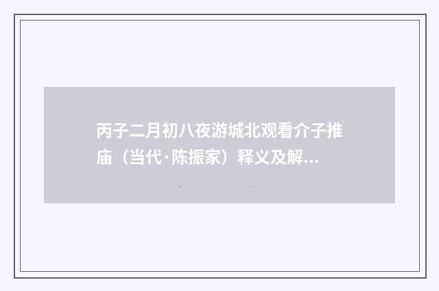 丙子二月初八夜游城北观看介子推庙（当代·陈振家）释义及解释