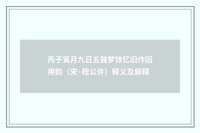 丙子寅月九日五鼓梦馀忆旧作因用韵（宋·程公许）释义及解释