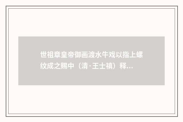 世祖章皇帝御画渡水牛戏以指上螺纹成之赐中（清·王士禛）释义及解释