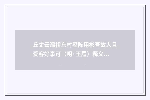 丘丈云灞桥东村墅陈用彬吾故人且爱客好事可（明·王履）释义及解释