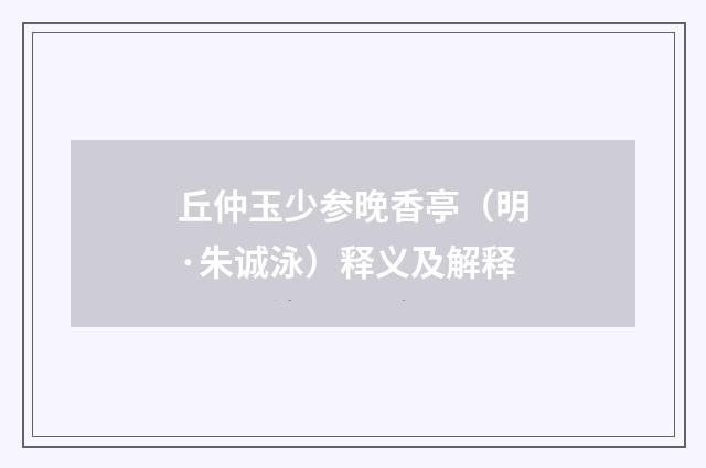 丘仲玉少参晚香亭（明·朱诚泳）释义及解释