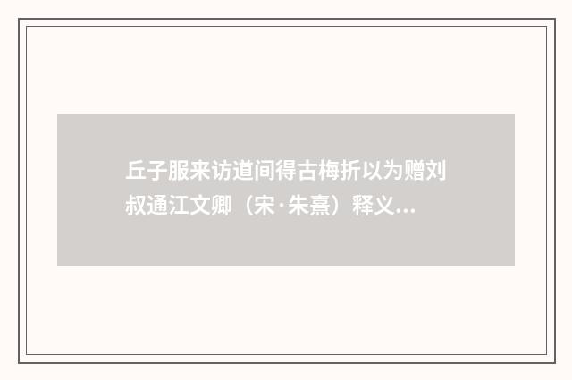 丘子服来访道间得古梅折以为赠刘叔通江文卿（宋·朱熹）释义及解释
