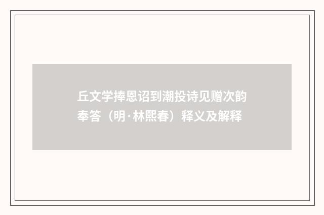 丘文学捧恩诏到潮投诗见赠次韵奉答（明·林熙春）释义及解释