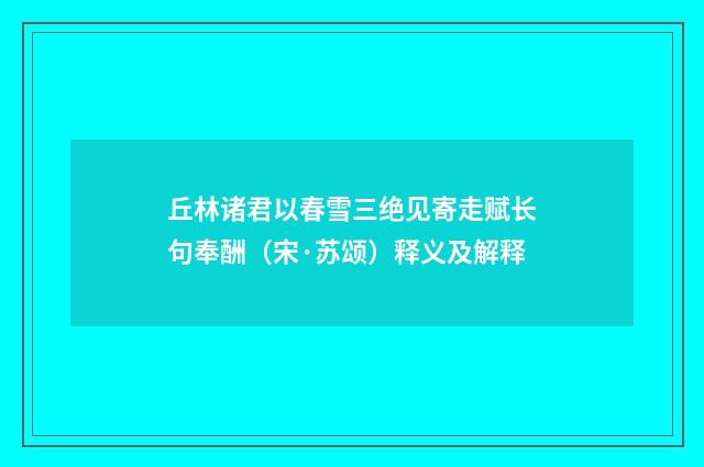 丘林诸君以春雪三绝见寄走赋长句奉酬（宋·苏颂）释义及解释