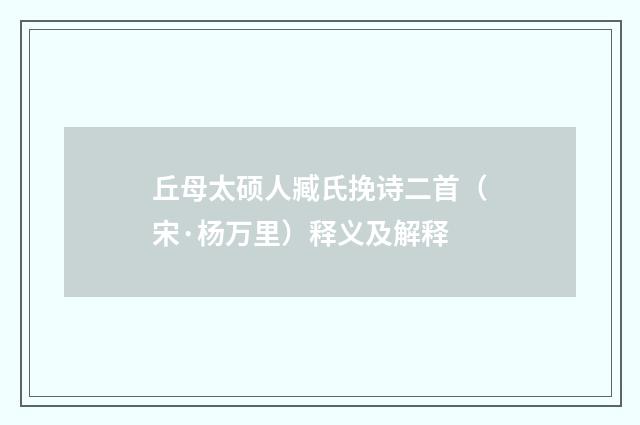 丘母太硕人臧氏挽诗二首（宋·杨万里）释义及解释