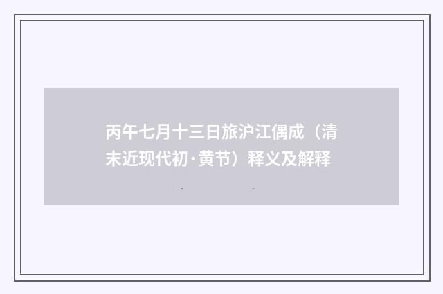 丙午七月十三日旅沪江偶成（清末近现代初·黄节）释义及解释