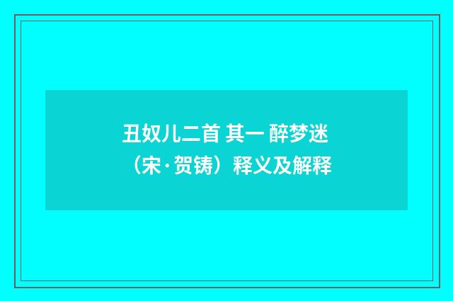 丑奴儿二首 其一 醉梦迷（宋·贺铸）释义及解释