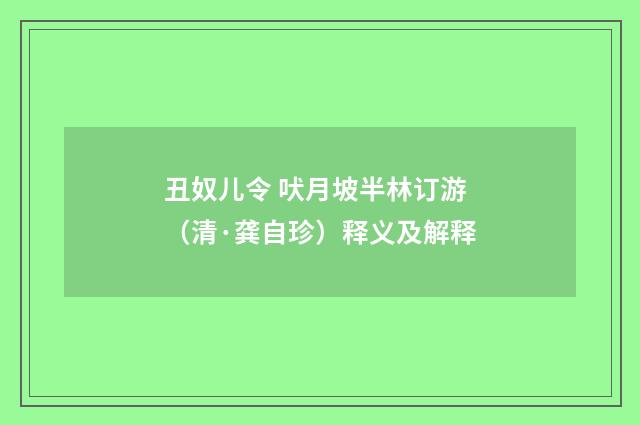 丑奴儿令 吠月坡半林订游（清·龚自珍）释义及解释