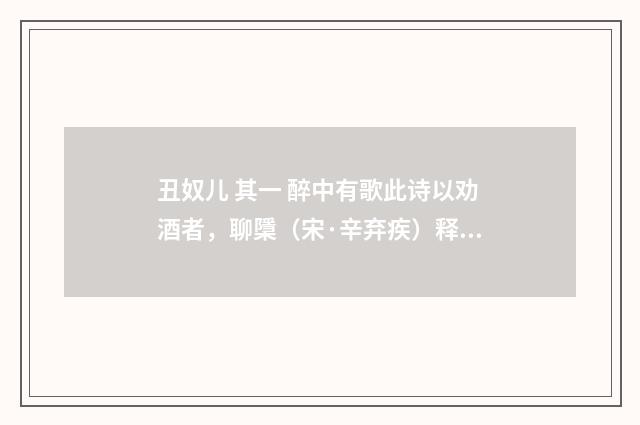 丑奴儿 其一 醉中有歌此诗以劝酒者，聊檃（宋·辛弃疾）释义及解释