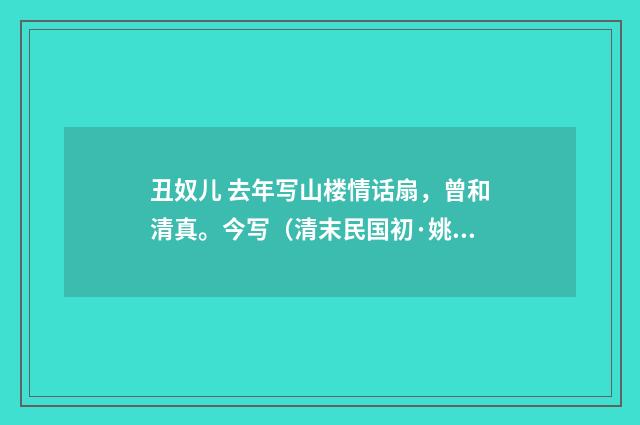 丑奴儿 去年写山楼情话扇，曾和清真。今写（清末民国初·姚华）释义及解释