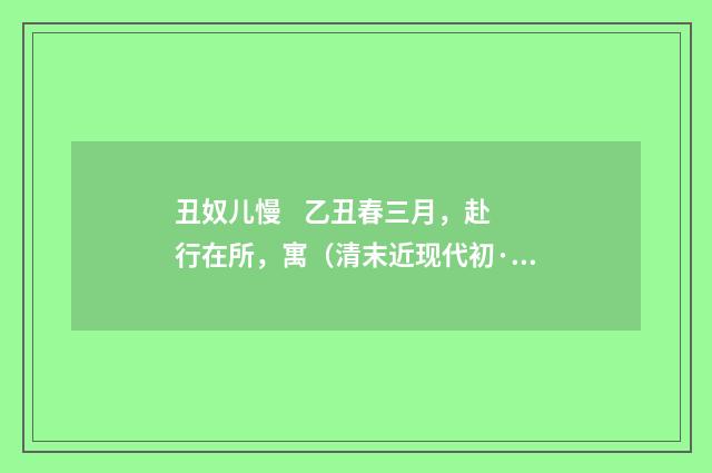 丑奴儿慢 乙丑春三月，赴行在所，寓（清末近现代初·陈曾寿）释义及解释