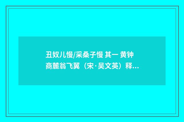 丑奴儿慢/采桑子慢 其一 黄钟商麓翁飞翼（宋·吴文英）释义及解释