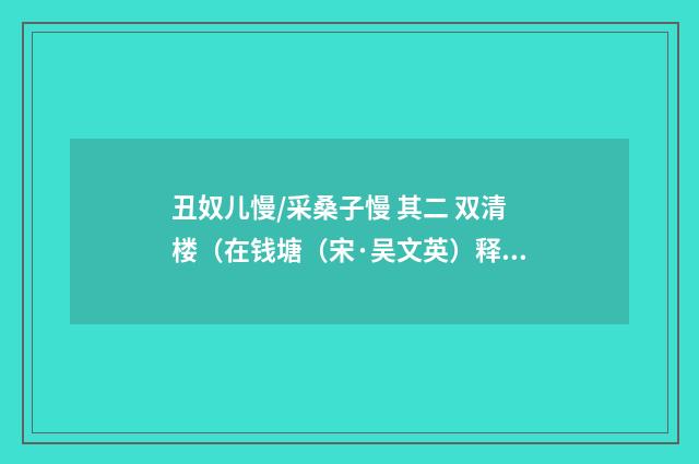 丑奴儿慢/采桑子慢 其二 双清楼（在钱塘（宋·吴文英）释义及解释