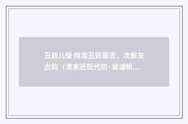 丑奴儿慢 隋常丑奴墓志，次蔡友古韵（清末近现代初·吴湖帆）释义及解释