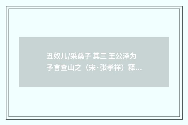 丑奴儿/采桑子 其三 王公泽为予言查山之（宋·张孝祥）释义及解释