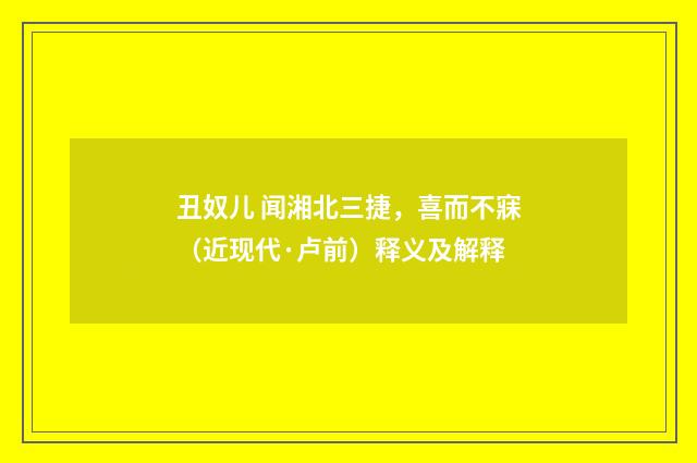 丑奴儿 闻湘北三捷，喜而不寐（近现代·卢前）释义及解释