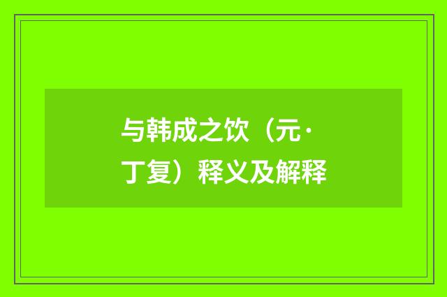 与韩成之饮（元·丁复）释义及解释