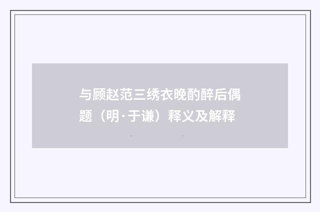 与顾赵范三绣衣晚酌醉后偶题（明·于谦）释义及解释