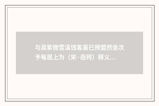 与高紫微雪溪饯客虽已预盟然坐次予每居上为（宋·岳珂）释义及解释