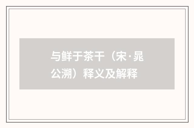 与鲜于茶干（宋·晁公溯）释义及解释