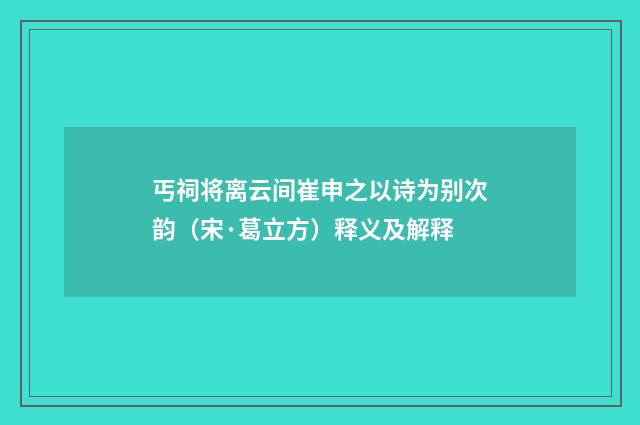 丐祠将离云间崔申之以诗为别次韵（宋·葛立方）释义及解释