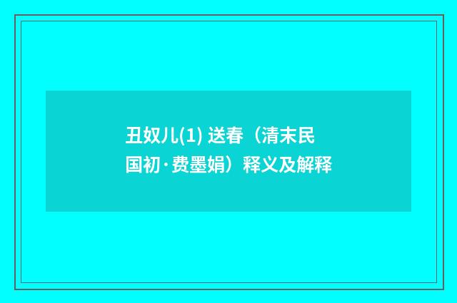 丑奴儿(1) 送春（清末民国初·费墨娟）释义及解释