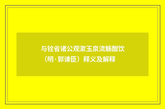 与铨省诸公观漱玉泉流觞酣饮（明·郭谏臣）释义及解释