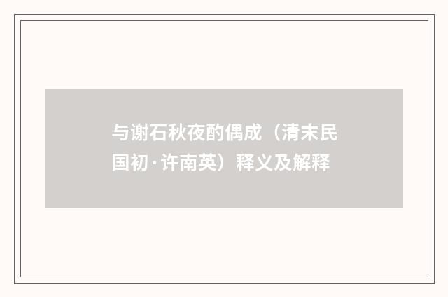 与谢石秋夜酌偶成（清末民国初·许南英）释义及解释