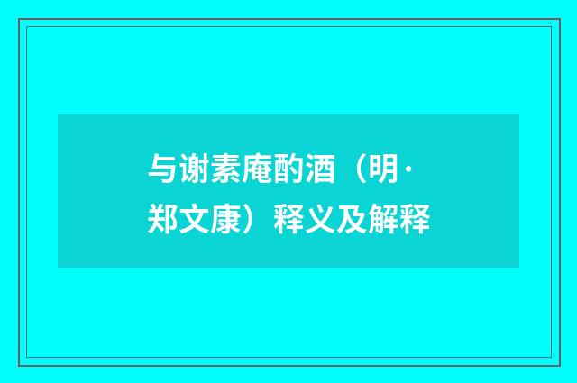 与谢素庵酌酒（明·郑文康）释义及解释