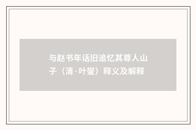 与赵书年话旧追忆其尊人山子（清·叶燮）释义及解释